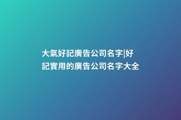 大氣好記廣告公司名字|好記實用的廣告公司名字大全-第1張-公司起名-玄機派